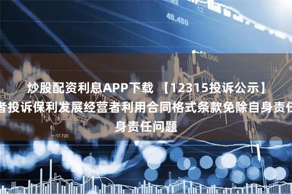炒股配资利息APP下载 【12315投诉公示】消费者投诉保利发展经营者利用合同格式条款免除自身责任问题
