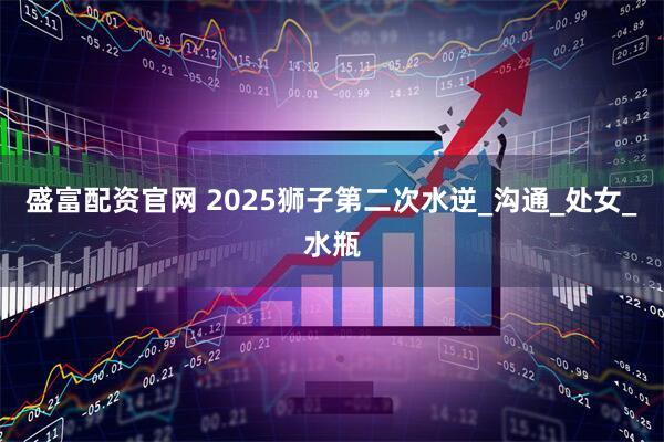 盛富配资官网 2025狮子第二次水逆_沟通_处女_水瓶