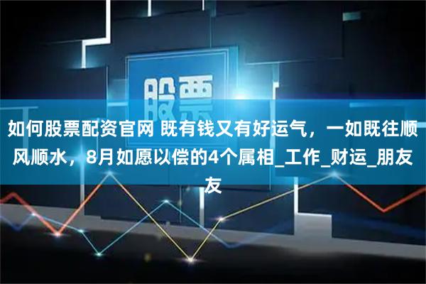 如何股票配资官网 既有钱又有好运气，一如既往顺风顺水，8月如愿以偿的4个属相_工作_财运_朋友