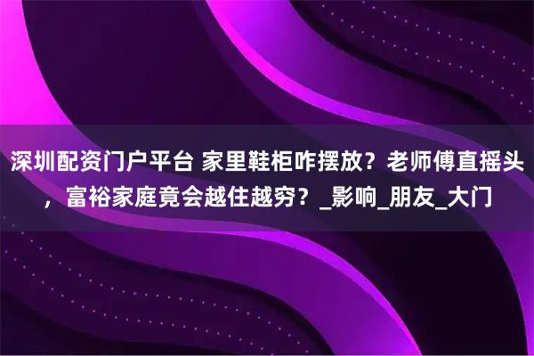 深圳配资门户平台 家里鞋柜咋摆放？老师傅直摇头，富裕家庭竟会越住越穷？_影响_朋友_大门