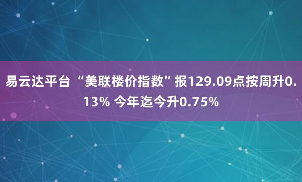 易云达平台 “美联楼价指数”报129.09点按周升0.13% 今年迄今升0.75%