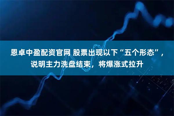 恩卓中盈配资官网 股票出现以下“五个形态”，说明主力洗盘结束，将爆涨式拉升