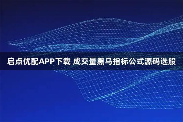 启点优配APP下载 成交量黑马指标公式源码选股