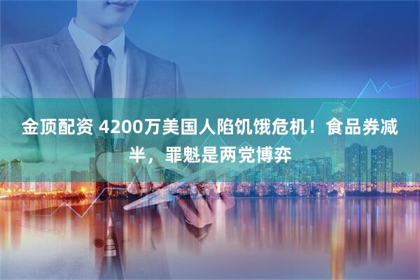 金顶配资 4200万美国人陷饥饿危机!食品券减半,罪魁是两党博弈