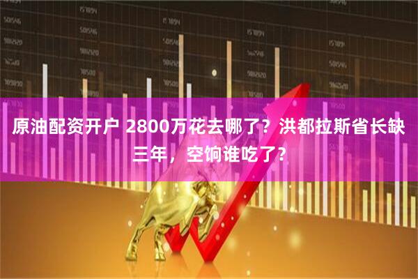原油配资开户 2800万花去哪了？洪都拉斯省长缺三年，空饷谁吃了？
