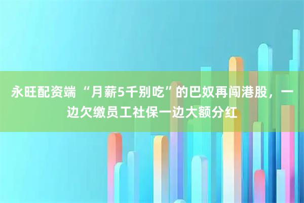 永旺配资端 “月薪5千别吃”的巴奴再闯港股，一边欠缴员工社保一边大额分红