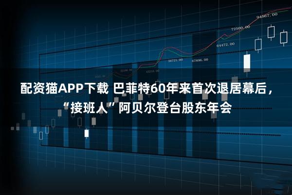 配资猫APP下载 巴菲特60年来首次退居幕后,“接班人”阿贝尔登台股东年会