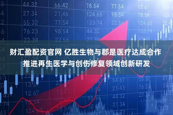 财汇盈配资官网 亿胜生物与郡是医疗达成合作 推进再生医学与创伤修复领域创新研发