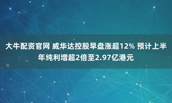 大牛配资官网 威华达控股早盘涨超12% 预计上半年纯利增超2倍至2.97亿港元